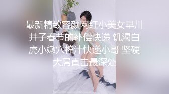 最新精致容颜网红小美女早川井子春节的补偿快递 饥渴白虎小嫩穴榨汁快递小哥 坚硬大屌直击最深处