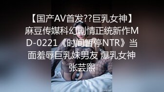 【国产AV首发??巨乳女神】麻豆传媒科幻剧情正统新作MD-0221《时间暂停NTR》当面羞辱巨乳妹男友 爆乳女神张芸熙