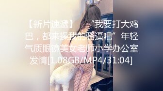 【新片速遞】 ✨“我要打大鸡巴，都来操我的骚逼吧”年轻气质眼镜美女老师小学办公室发情[1.08GB/MP4/31:04]