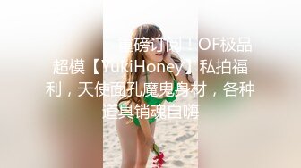 ❤️❤️❤️重磅订阅！OF极品超模【YukiHoney】私拍福利，天使面孔魔鬼身材，各种道具销魂自嗨