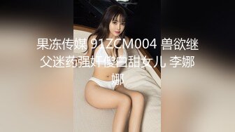 果冻传媒 91ZCM004 兽欲继父迷药强奸傻白甜女儿 李娜娜