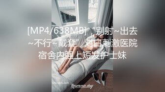 [MP4/638MB]“别射~出去~不行~戴套”对白刺激医院宿舍内强上短发护士妹