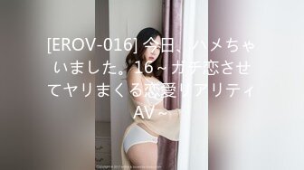 [EROV-016] 今日、ハメちゃいました。16～ガチ恋させてヤリまくる恋愛リアリティAV～