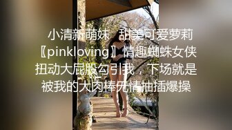 ✿小清新萌妹✿甜美可爱萝莉〖pinkloving〗情趣蜘蛛女侠扭动大屁股勾引我，下场就是被我的大肉棒无情抽插爆操