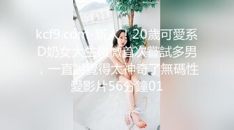 kcf9.com-新人！20歲可愛系D奶女大生微微首次嘗試多男，一直說覺得太神奇了無碼性愛影片56分鐘01