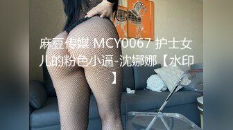 麻豆传媒 MCY0067 护士女儿的粉色小逼-沈娜娜【水印】