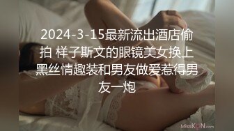 2024-3-15最新流出酒店偷拍 样子斯文的眼镜美女换上黑丝情趣装和男友做爱惹得男友一炮