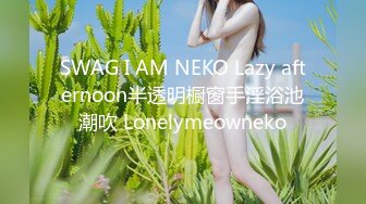 SWAG I AM NEKO Lazy afternoon半透明橱窗手淫浴池潮吹 Lonelymeowneko