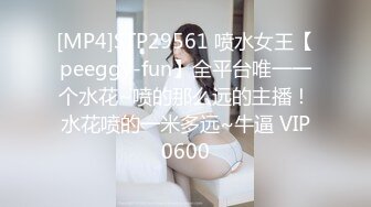 [MP4]STP29561 喷水女王【peeggy-fun】全平台唯一一个水花~喷的那么远的主播！水花喷的一米多远~牛逼 VIP0600