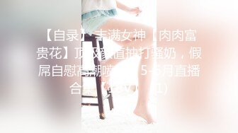 【自录】 丰满女神【肉肉富贵花】顶级颜值抽打骚奶，假屌自慰高潮喷水，5-6月直播合集【18V】  (1)