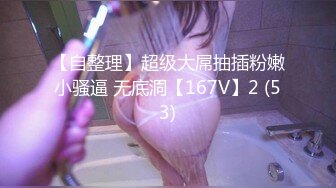 【自整理】超级大屌抽插粉嫩小骚逼 无底洞【167V】2 (53)