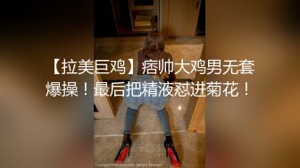 【拉美巨鸡】痞帅大鸡男无套爆操！最后把精液怼进菊花！