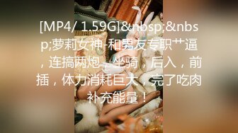 [MP4/ 1.59G]&nbsp;&nbsp;萝莉女神-和男友专职艹逼，连搞两炮，坐骑，后入，前插，体力消耗巨大，完了吃肉补充能量！