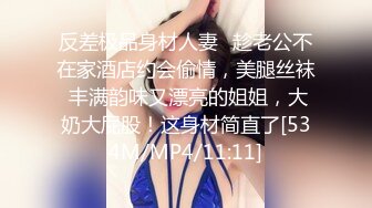 反差极品身材人妻✿趁老公不在家酒店约会偷情，美腿丝袜 丰满韵味又漂亮的姐姐，大奶大屁股！这身材简直了[534M/MP4/11:11]